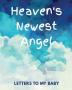 Heaven's Newest Angel Letters To My Baby: A Diary Of All The Things I Wish I Could Say - Newborn Memories - Grief Journal - Loss of a Baby - Sorrowful ... Forever In Your Heart - Remember and Reflect