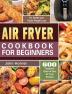 Air Fryer Cookbook for Beginners: 600 Foolproof Quick & Easy Air Fryer Recipes for Health and Rapid Weight Loss