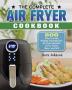 The Complete Air Fryer Cookbook: 800 Easy to make Healthy and Delicious Air Fryer Recipes to Fry Roast Bake and Grill