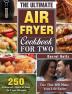 The Ultimate Air Fryer Cookbook for Two: 250 Foolproof Quick & Easy Air Fryer Recipes for Two That Will Make Your Life Easier