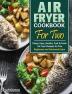 Air Fryer Cookbook For Two: Crispy Easy Healthy Fast & Fresh Air Fryer Recipes for Two. (Beginners and Advanced Users)