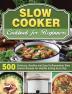 Slow Cooker Cookbook for Beginners: 500 Delicious Healthy and Easy-To-Remember Slow Cooker Recipes for Healthy Eating Every Day