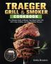 Traeger Grill & Smoker: The Ultimate Guide to Master Your Wood Pellet Grill with Tasty Healthy and Easy to Follow Recipes