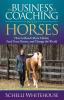 The Business of Coaching with Horses: How to Reach More Clients Feed Your Horses and Change the World