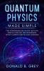 Quantum Physics Made Simple: The Introduction Guide In Plain Simple English For Beginners Who Flunked Maths And Science