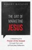 The Art of Marketing Jesus: Unleashing the Power of the Gospel Through the Lives of Everyday Believers