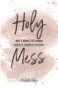 Holy Mess: What It Means To Be A Woman Radically Changed By the Gospel