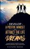 Develop a Positive Mindset and Attract the Life of Your Dreams: Unleash Positive Thinking to Achieve Unbound Happiness Health and Success