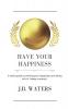 Have Your Happiness: A short guide to owning your happiness and being rich in happy currency.