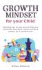 Growth Mindset for Your Child: Parenting tips on how you can help your child raise motivation reduce anxiety and prepare for a wonderful life