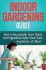 Indoor Gardening Guide: How to successfully grow plants and vegetables inside your home apartment or office!