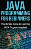 JAVA Programming for Beginners: The Simple Guide to Learning JAVA Programming fast!