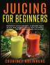 Juicing for Beginners: Improve Your Energy Cleanse Your Body and Boost Your Health - Weight Loss Plan Included