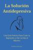 La Solución Antidepresiva: Una Guía Práctica Para Curar tu Depresión y Vivir la Vida al Máximo