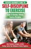 Self-Discipline to Exercise: The Ultimate Beginner's Guide To Develop Lifetime Exercise Discipline - 30 Daily Champion Strategies to Build Develop Control Your Willpower & Mental Toughness