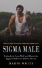 Sigma Male: What It Take to Have a Sigma Male Mentality (Unleash the Lone Wolf and Master the Sigma Grindset to Achieve Success)