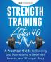 Strength Training After 40: A Practical Guide to Building and Maintaining a Healthier Leaner and Stronger Body