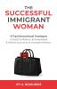 The Successful Immigrant Woman: 8 Transformational strategies to build confidence be empowered and achieve success as an immigrant woman