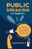 Public Speaking for Beginners: An Effective Guide to Overcome Fear and Anxiety and Help You Build Your Speaking Confidence at Work School and Social Events