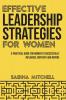 Effective Leadership Strategies for Women: A Practical Guide for Women to Successfully Influence Motivate and Inspire