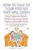 How to Talk to Your Kids so They Will Listen: Every Desperate Parent's Guide to Becoming a Better Listener and a Better Parent