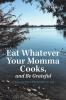 Eat Whatever Your Momma Cooks and Be Grateful: A Country Boy's Philosophy on Life