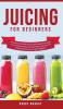 Juicing for Beginners: Exclusive Guide to Create Green and Tasty Smoothies for Weight Loss Fat Burning Detoxing Anti-Inflammation and Cleanse Your Body Now With the Power of Fruits and Vegetables