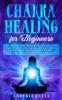 Chakra Healing for Beginners: Heal Yourself through Meditation Crystals Yoga Kundalini Awareness Essential Oils and Third Eye.Start Radiate ... with This Self Help and Self Healing Guide