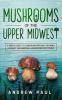 Mushrooms of the upper Midwest: A Simple Guide to Common Mushrooms Growing Gourmet and Medicinal Mushrooms Mycophilia