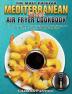 The Most Popular Mediterranean Diet Air Fryer Cookbook: Tasty and Budget-Friendly Mediterranean Diet Recipes for Your Health & Fitness (30-Day Meal Plan)