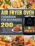 Air Fryer Oven Cookbook for Beginners: 200 Quick Easy And Budget-Friendly Recipes to Fry Roast Bake and Grill