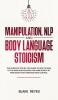 Manipulation NLP and Body Language Stoicism: The Complete Step-by-Step Guide to Win the War of the Mind and Discover the Dark Secrets of Persuasion and Kamikaze Mind Control