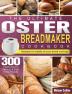 The Ultimate Oster Breadmaker Cookbook: 300 Healthy Savory Delicious & Easy Bread Recipes designed to satisfy all your bread cravings