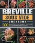 Breville Sous Vide Cookbook: 300 Healthy Fast & Fresh Recipes for Your Breville Sous Vide to Make at Home Everyday