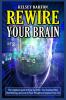 Rewire Your Brain: The Complete Guide to Step Out From Your Anxious Mind Overthinking and Control Your Thoughts to Improve Your Life