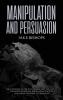 Manipulation and Persuasion: The Ultimate Guide to Understand the Art of the Most Powerful Persuasion Tactics and Mind Control Techniques