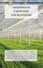 Greenhouse Gardening for Beginners: Your Ultimate and Complete Guide to Learn How to Create a DIY Container Gardening and Grow Vegetables at Home and How to Manage a Miniature Indoor Greenhouse.