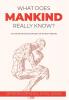 What Does Mankind Really Know?: An easy read encyclopaedia of human wisdom