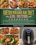 The Easy Mediterranean Diet Air Fryer Cookbook: Tasty and Unique Recipes to Lose Weight Gain Energy and Feel Great in Your Body