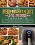 The Easy Mediterranean Diet Air Fryer Cookbook: Tasty and Unique Recipes to Lose Weight Gain Energy and Feel Great in Your Body