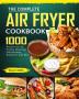 The Complete Air Fryer Cookbook: 1000 Recipes for Air Frying Roasting Dehydrating Rotisserie and More