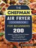 The Chefman Air Fryer Cookbook For Beginners: Over 200 Delicious Crispy & Easy-to-Prepare Air Fryer Recipes for Quick & Hassle-Free Frying- Anyone Can Cook!!!