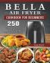 Bella Air Fryer Cookbook for Beginners: 250 Fry Bake Grill and Roast Recipes with Your Bella Air Fryer