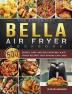 The Essential Bella Air Fryer Cookbook: 500 Simple Easy and Delicious Bella Air Fryer Recipes That Anyone Can Cook