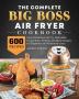 The Complete Big Boss Air Fryer Cookbook: 600 Easy & Delicious Air Fry Dehydrate Roast Bake Reheat and More Recipes for Beginners and Advanced Users