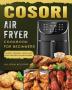 Cosori Air Fryer Cookbook For Beginners: Budget Friendly Quick and Easy Recipes for Beginners