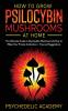 How To Grow Psilocybin Mushrooms At Home: The Ultimate Guide to Psychedelic Mushrooms & How to Make Your Private Cultivation + Tips and Suggestions