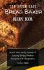 The Super Easy Bread Baker Recipe Book: Quick And Tasty Sweet & Savory Bread Maker Recipes For Beginners