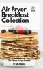 Air Fryer Breakfast Collection: The Ultimate Air Fryer Cookbook for your Breakfast