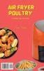 Air Fryer Poultry Cooking Guide: A Beginner's guide to Simple and Delicious Poultry Dishes for Air Fryer